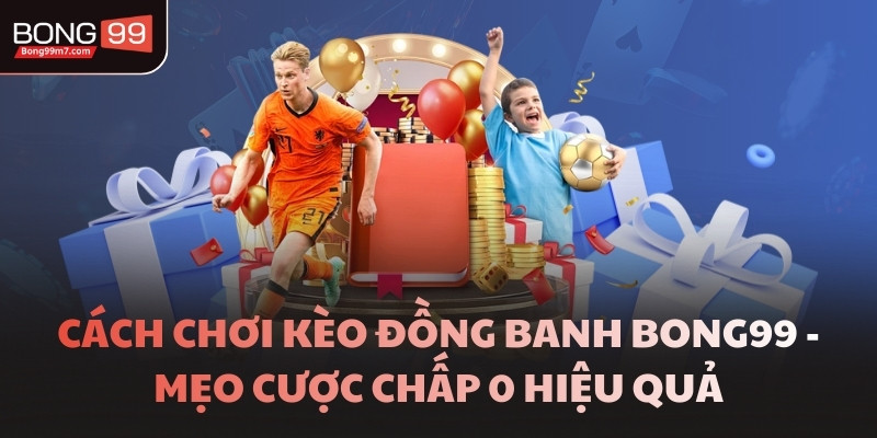 Cách Chơi Kèo Đồng Banh BONG99 - Mẹo Cược Chấp 0 Hiệu Quả