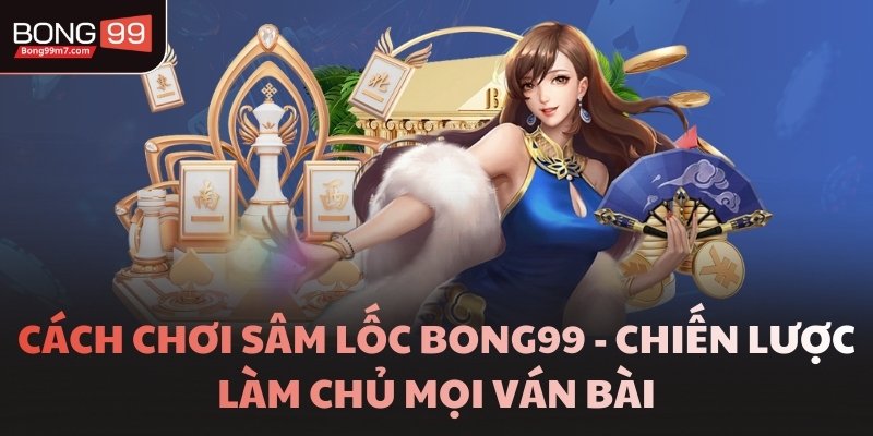 Cách Chơi Sâm Lốc BONG99 Giúp Người Mới Dễ Thắng Lớn