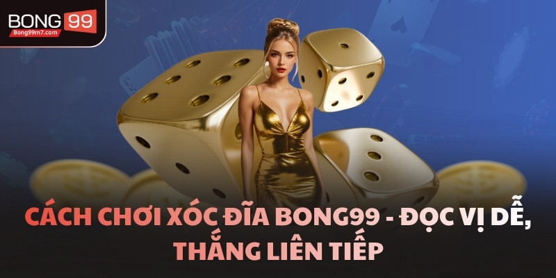Cách Chơi Xóc Đĩa BONG99 - Đọc Vị Dễ, Thắng Liên Tiếp