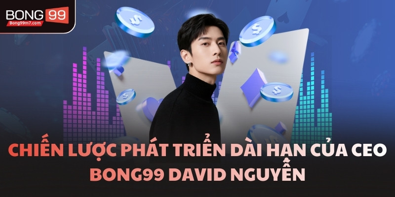 Chiến lược phát triển dài hạn của CEO BONG99 David Nguyễn